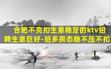 合肥不克扣生意稳定的ktv招聘生意巨好-班多房态稳不压不扣