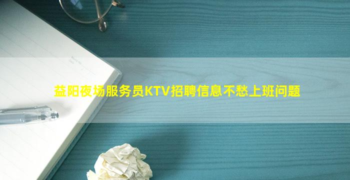 益阳夜场服务员KTV招聘信息不愁上班问题